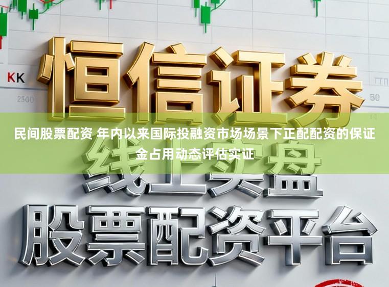 民间股票配资 年内以来国际投融资市场场景下正配配资的保证金占用动态评估实证