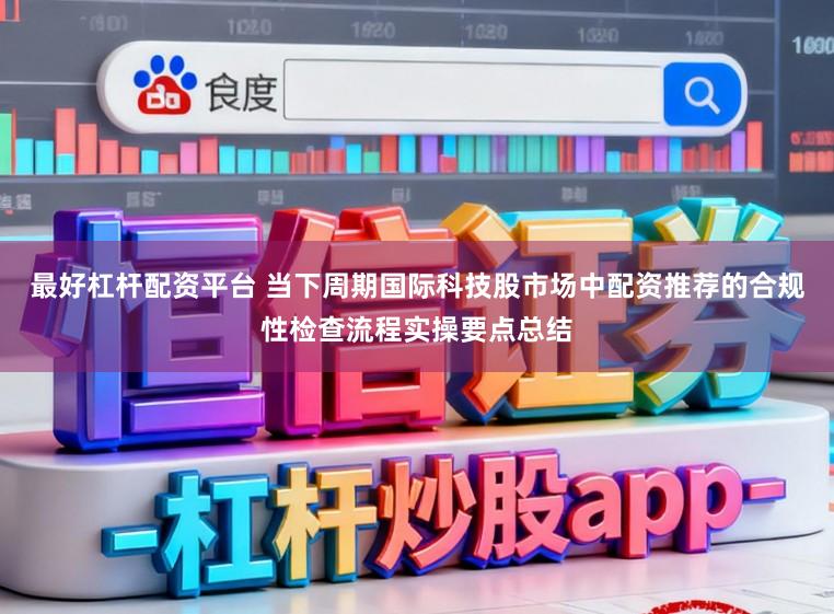 最好杠杆配资平台 当下周期国际科技股市场中配资推荐的合规性检查流程实操要点总结