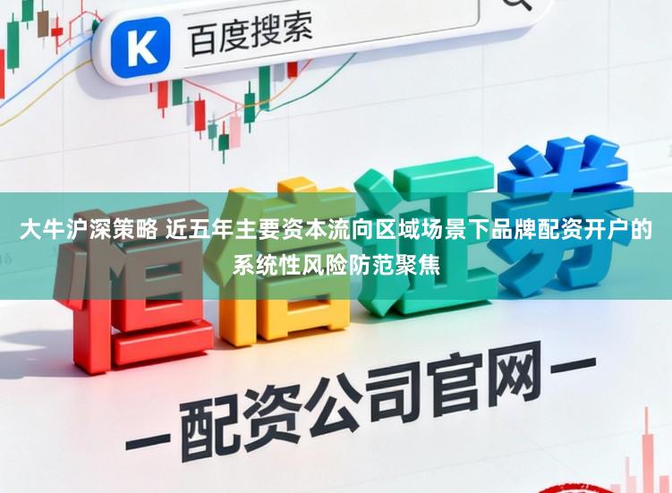 大牛沪深策略 近五年主要资本流向区域场景下品牌配资开户的系统性风险防范聚焦