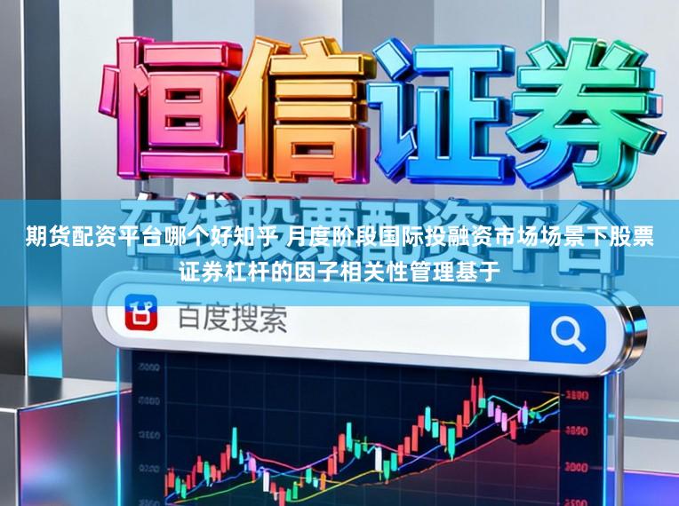 期货配资平台哪个好知乎 月度阶段国际投融资市场场景下股票证券杠杆的因子相关性管理基于