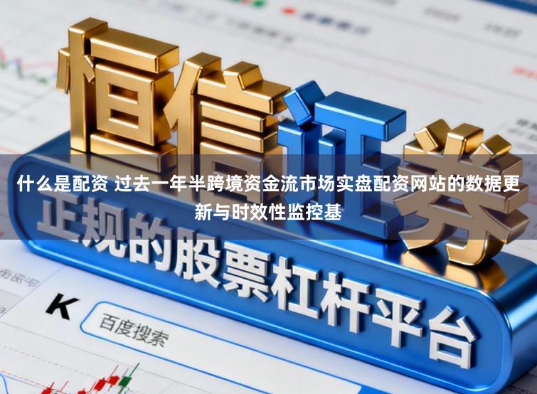 什么是配资 过去一年半跨境资金流市场实盘配资网站的数据更新与时效性监控基