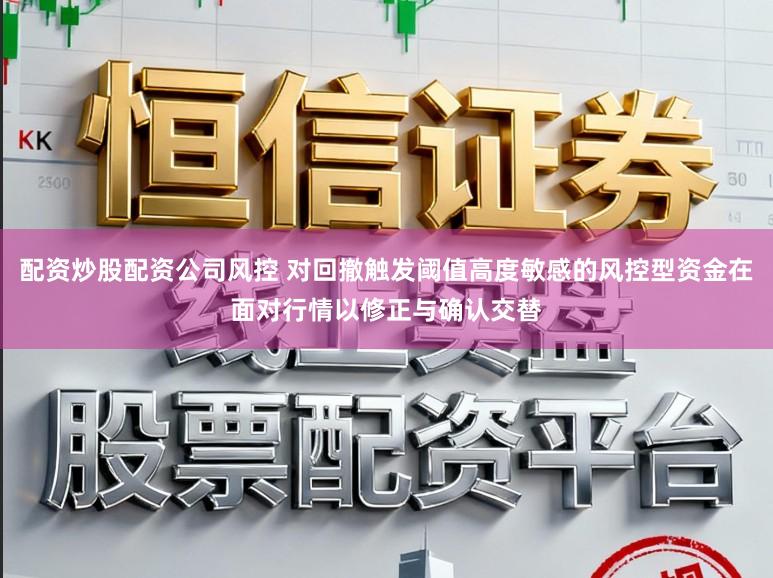 配资炒股配资公司风控 对回撤触发阈值高度敏感的风控型资金在面对行情以修正与确认交替