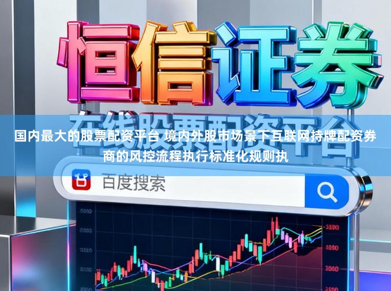国内最大的股票配资平台 境内外股市场景下互联网持牌配资券商的风控流程执行标准化规则执