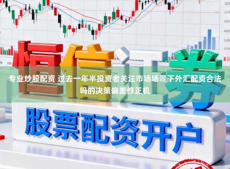 专业炒股配资 过去一年半投资者关注市场场景下外汇配资合法吗的决策偏差修正机