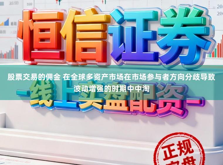 股票交易的佣金 在全球多资产市场在市场参与者方向分歧导致波动增强的时期中中淘