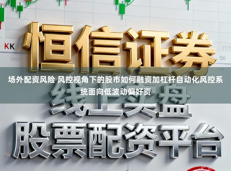 场外配资风险 风控视角下的股市如何融资加杠杆自动化风控系统面向低波动偏好资