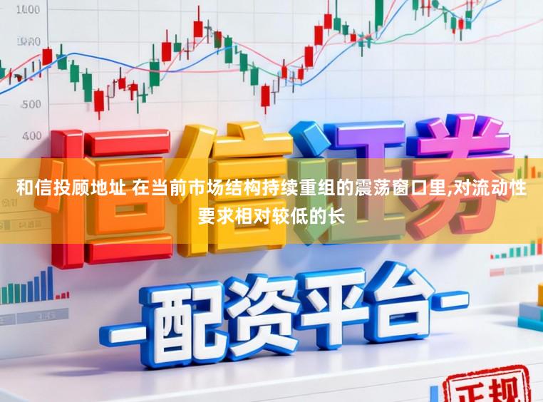 和信投顾地址 在当前市场结构持续重组的震荡窗口里，对流动性要求相对较低的长