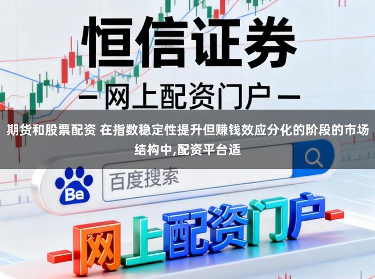期货和股票配资 在指数稳定性提升但赚钱效应分化的阶段的市场结构中，配资平台适
