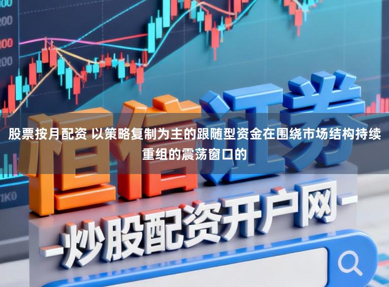 股票按月配资 以策略复制为主的跟随型资金在围绕市场结构持续重组的震荡窗口的
