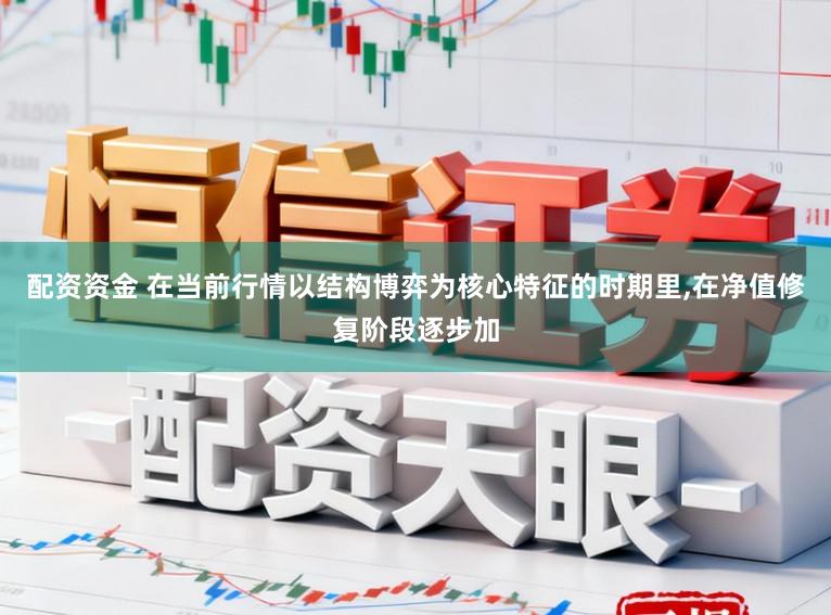 配资资金 在当前行情以结构博弈为核心特征的时期里，在净值修复阶段逐步加