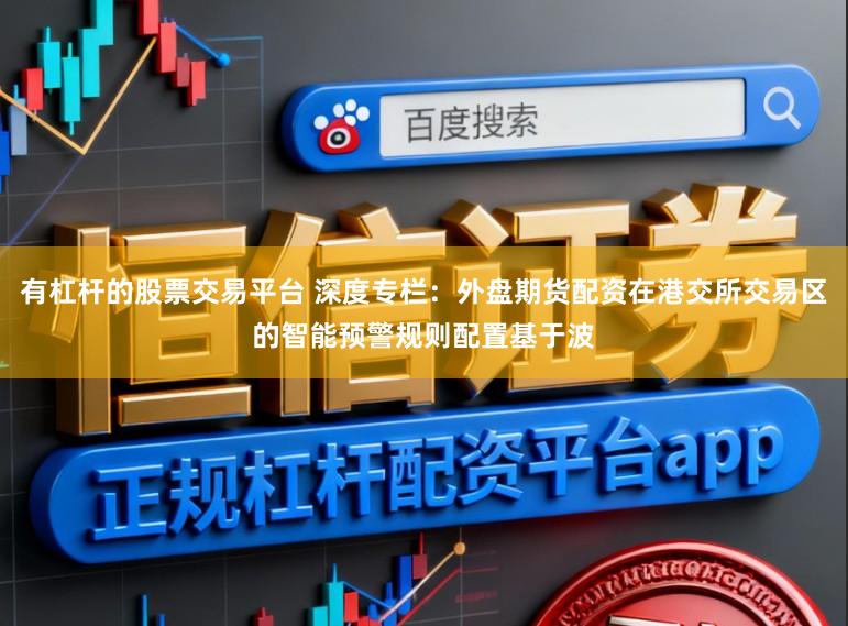 有杠杆的股票交易平台 深度专栏：外盘期货配资在港交所交易区的智能预警规则配置基于波