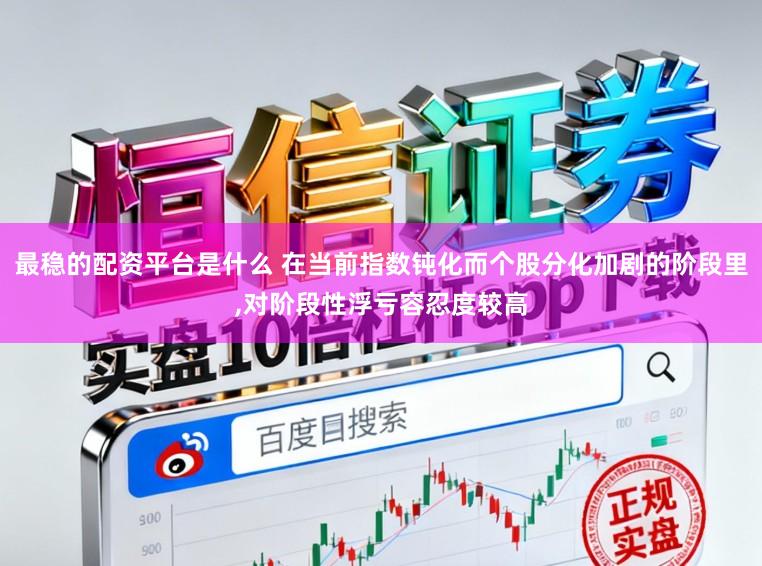 最稳的配资平台是什么 在当前指数钝化而个股分化加剧的阶段里，对阶段性浮亏容忍度较高