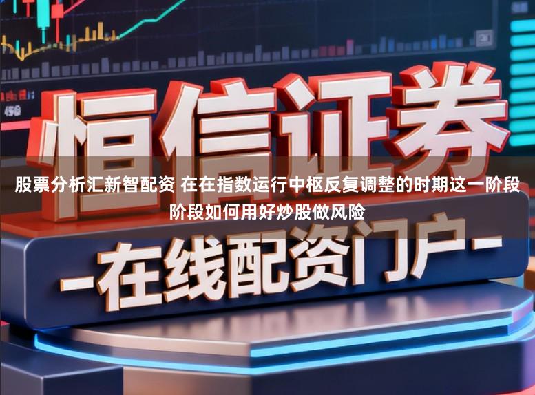 股票分析汇新智配资 在在指数运行中枢反复调整的时期这一阶段阶段如何用好炒股做风险