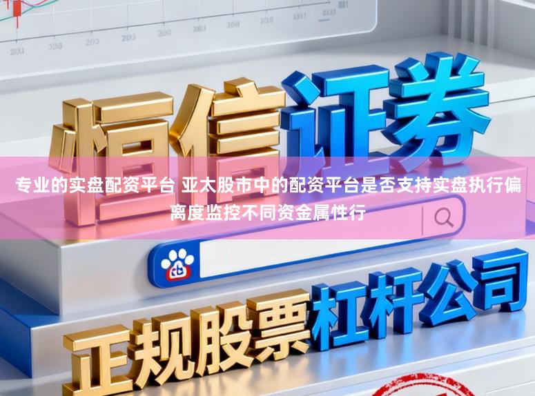 专业的实盘配资平台 亚太股市中的配资平台是否支持实盘执行偏离度监控不同资金属性行