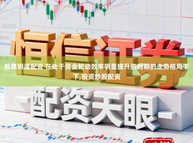 股票明道配资 在处于资金轮动效率明显提升的时期的走势格局下下，投资炒股配资