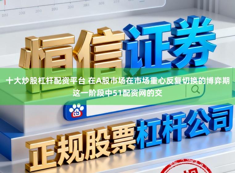 十大炒股杠杆配资平台 在A股市场在市场重心反复切换的博弈期这一阶段中51配资网的交