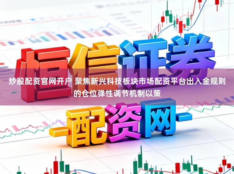 炒股配资官网开户 聚焦新兴科技板块市场配资平台出入金规则的仓位弹性调节机制以策