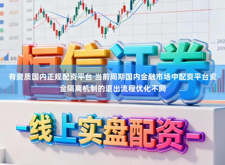 有资质国内正规配资平台 当前周期国内金融市场中配资平台资金隔离机制的退出流程优化不同