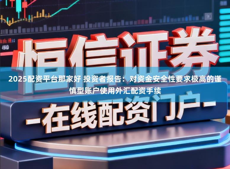 2025配资平台那家好 投资者报告：对资金安全性要求极高的谨慎型账户使用外汇配资手续