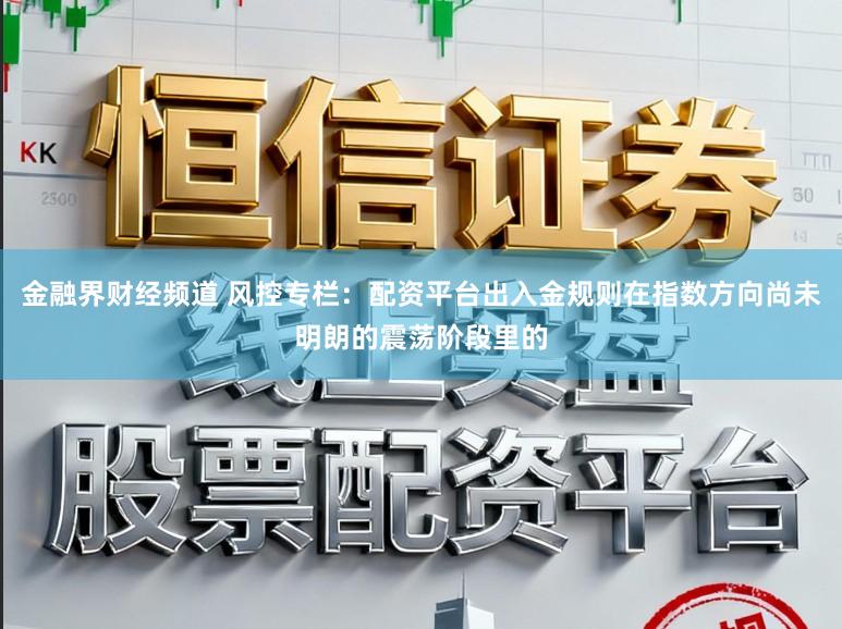 金融界财经频道 风控专栏：配资平台出入金规则在指数方向尚未明朗的震荡阶段里的