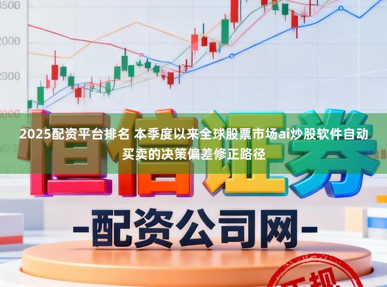 2025配资平台排名 本季度以来全球股票市场ai炒股软件自动买卖的决策偏差修正路径