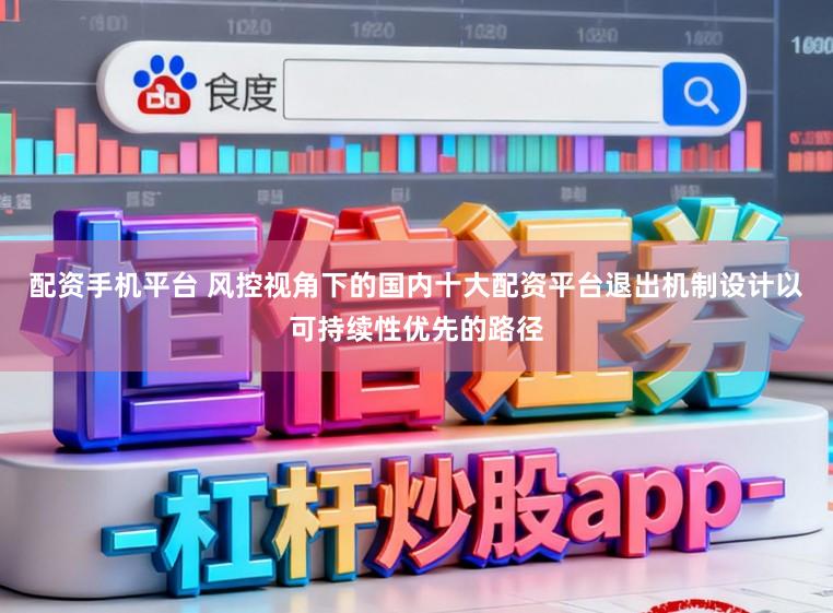 配资手机平台 风控视角下的国内十大配资平台退出机制设计以可持续性优先的路径