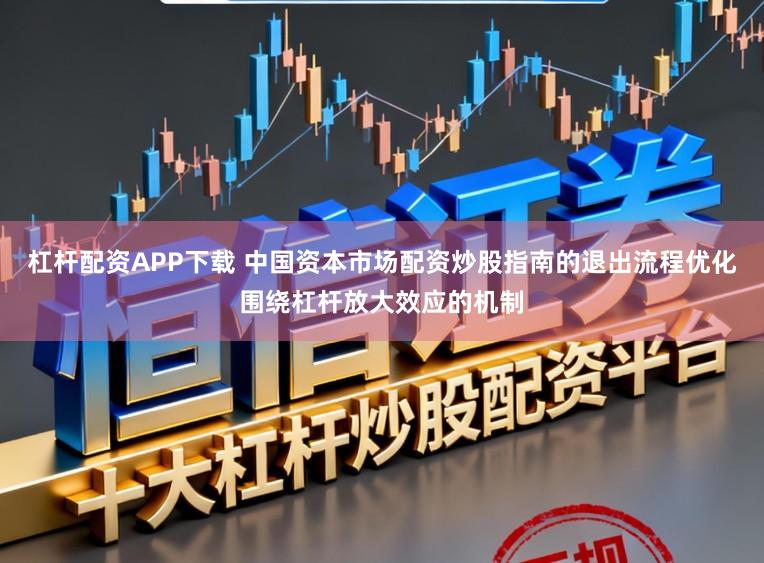 杠杆配资APP下载 中国资本市场配资炒股指南的退出流程优化围绕杠杆放大效应的机制