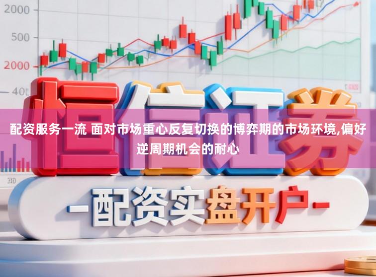 配资服务一流 面对市场重心反复切换的博弈期的市场环境，偏好逆周期机会的耐心