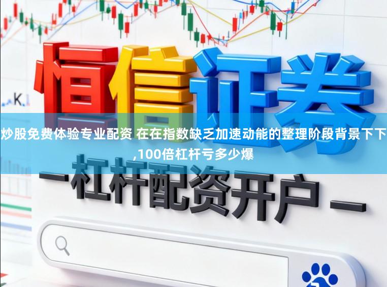 炒股免费体验专业配资 在在指数缺乏加速动能的整理阶段背景下下，100倍杠杆亏多少爆