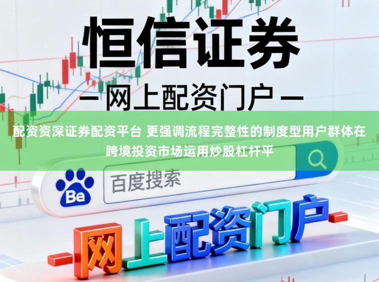 配资资深证券配资平台 更强调流程完整性的制度型用户群体在跨境投资市场运用炒股杠杆平