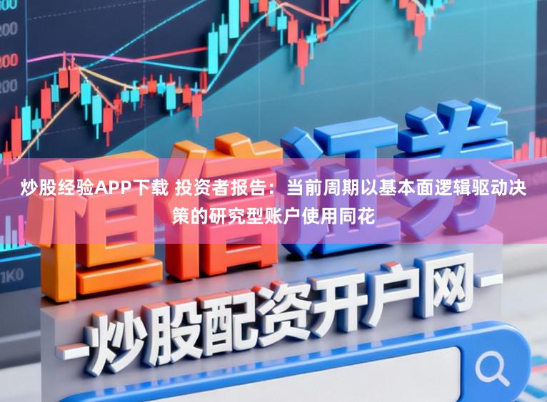 炒股经验APP下载 投资者报告：当前周期以基本面逻辑驱动决策的研究型账户使用同花