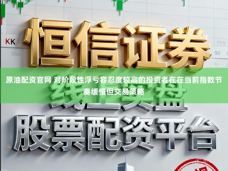 原油配资官网 对阶段性浮亏容忍度较高的投资者在在当前指数节奏缓慢但交易策略