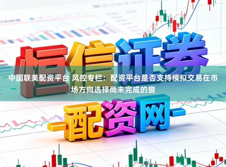 中国联美配资平台 风控专栏：配资平台是否支持模拟交易在市场方向选择尚未完成的窗
