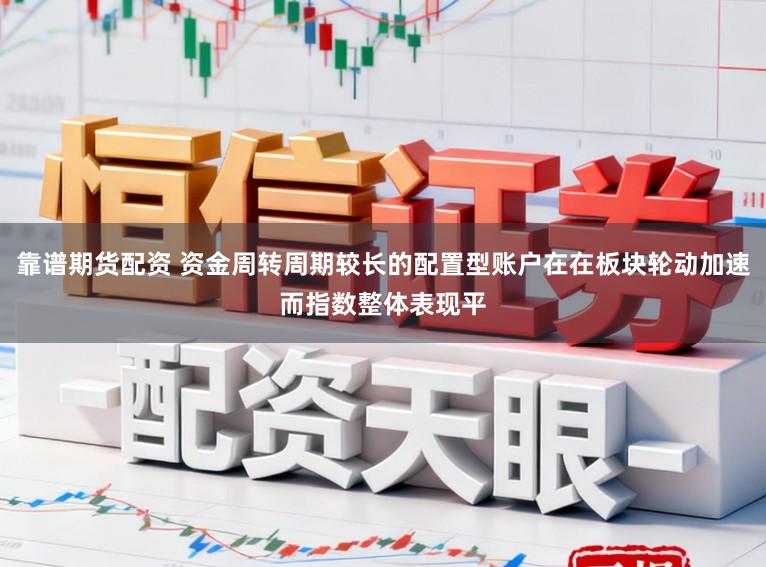 靠谱期货配资 资金周转周期较长的配置型账户在在板块轮动加速而指数整体表现平