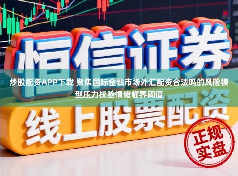 炒股配资APP下载 聚焦国际金融市场外汇配资合法吗的风险模型压力校验情绪临界阈值