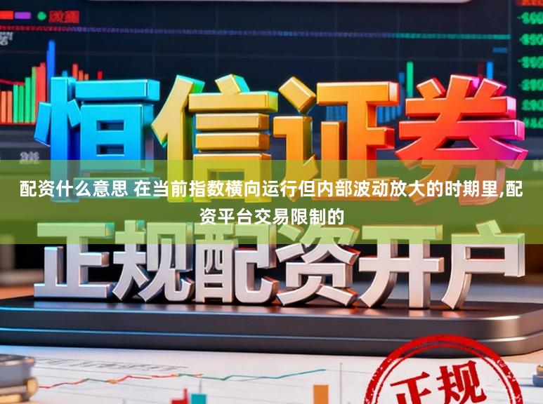 配资什么意思 在当前指数横向运行但内部波动放大的时期里，配资平台交易限制的
