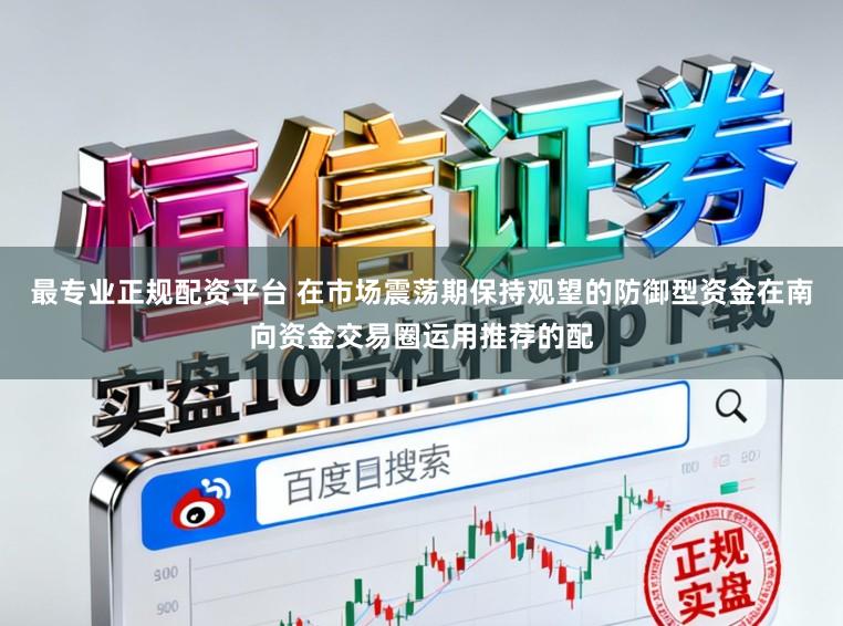 最专业正规配资平台 在市场震荡期保持观望的防御型资金在南向资金交易圈运用推荐的配