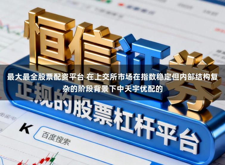 最大最全股票配资平台 在上交所市场在指数稳定但内部结构复杂的阶段背景下中天宇优配的