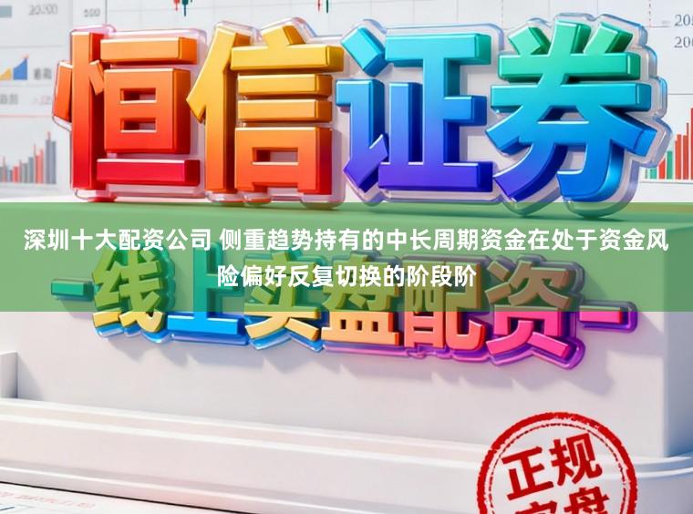 深圳十大配资公司 侧重趋势持有的中长周期资金在处于资金风险偏好反复切换的阶段阶