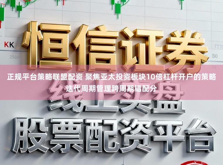 正规平台策略联盟配资 聚焦亚太投资板块10倍杠杆开户的策略迭代周期管理跨周期错配分