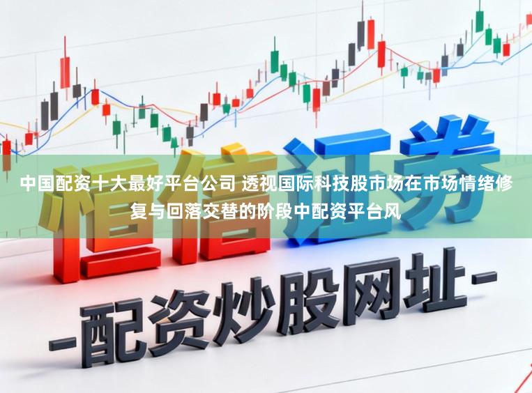 中国配资十大最好平台公司 透视国际科技股市场在市场情绪修复与回落交替的阶段中配资平台风
