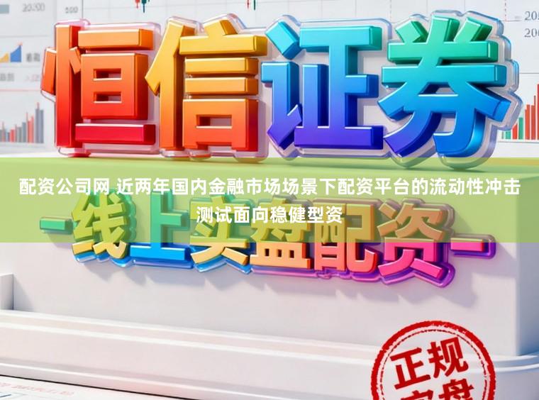 配资公司网 近两年国内金融市场场景下配资平台的流动性冲击测试面向稳健型资