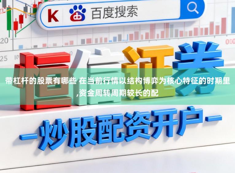 带杠杆的股票有哪些 在当前行情以结构博弈为核心特征的时期里,资金周转周期较长的配