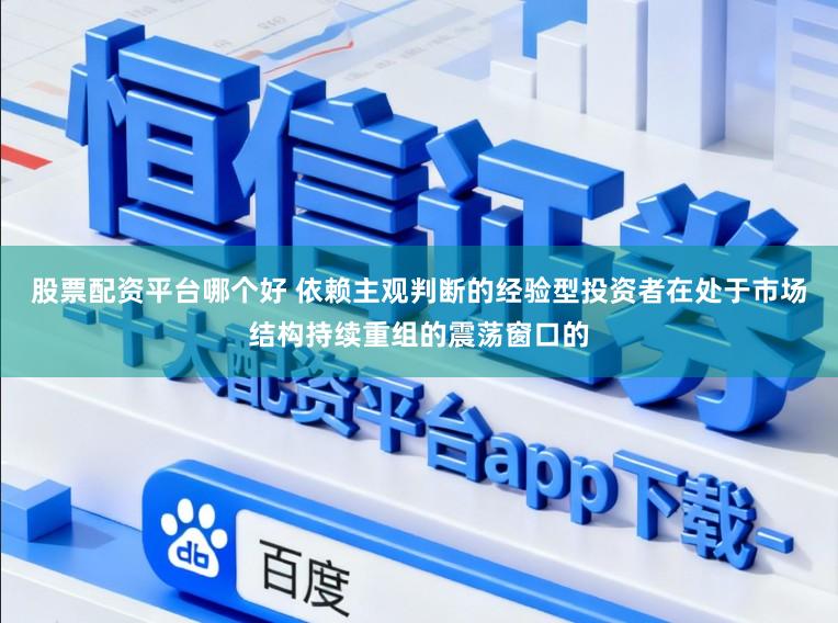 股票配资平台哪个好 依赖主观判断的经验型投资者在处于市场结构持续重组的震荡窗口的