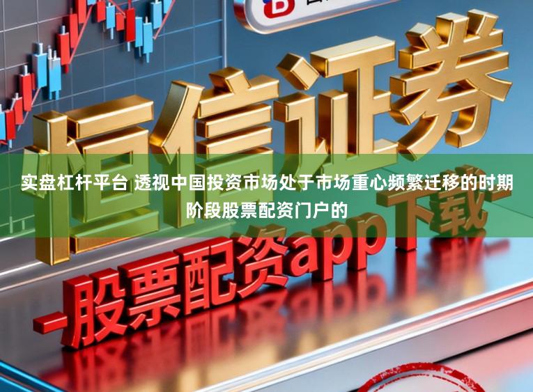 实盘杠杆平台 透视中国投资市场处于市场重心频繁迁移的时期阶段股票配资门户的