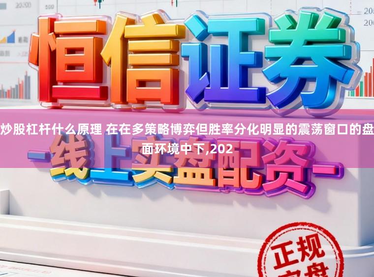 炒股杠杆什么原理 在在多策略博弈但胜率分化明显的震荡窗口的盘面环境中下，202