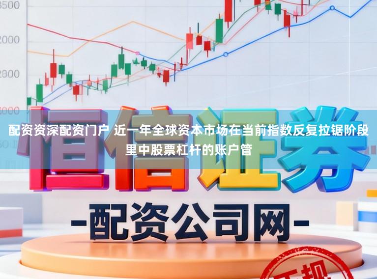 配资资深配资门户 近一年全球资本市场在当前指数反复拉锯阶段里中股票杠杆的账户管