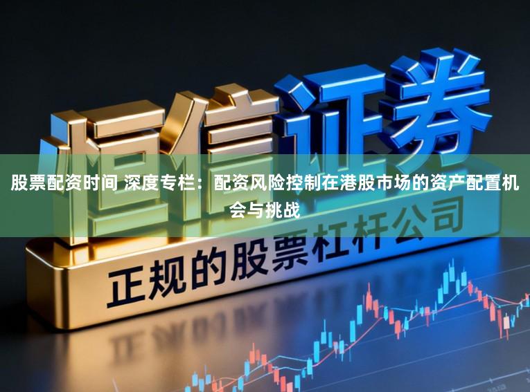 股票配资时间 深度专栏：配资风险控制在港股市场的资产配置机会与挑战