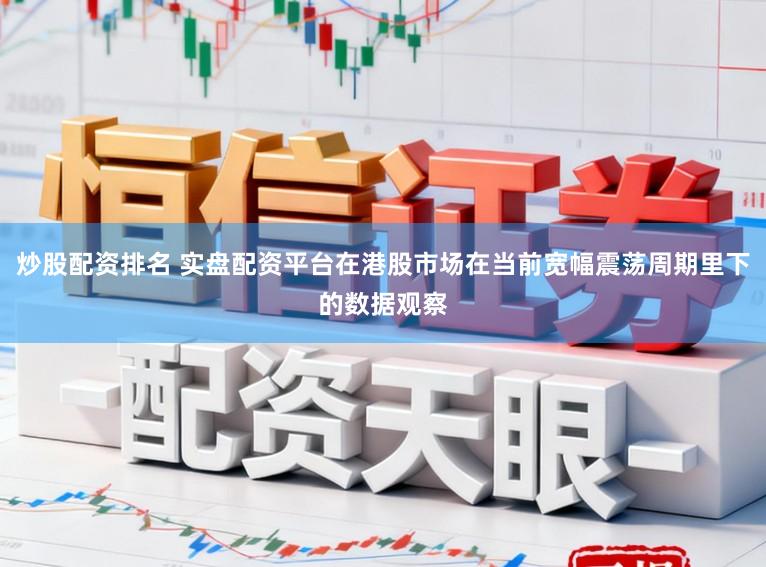 炒股配资排名 实盘配资平台在港股市场在当前宽幅震荡周期里下的数据观察