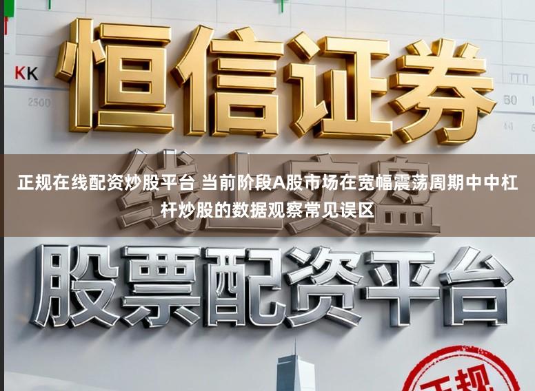 正规在线配资炒股平台 当前阶段A股市场在宽幅震荡周期中中杠杆炒股的数据观察常见误区